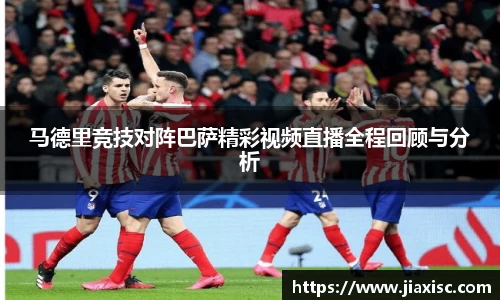 马德里竞技对阵巴萨精彩视频直播全程回顾与分析